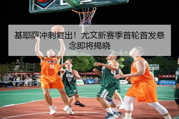 基耶萨冲刺复出！尤文新赛季首轮首发悬念即将揭晓