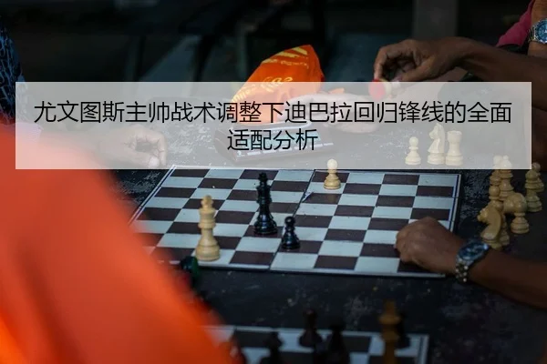 尤文图斯主帅战术调整下迪巴拉回归锋线的全面适配分析