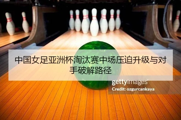 中国女足亚洲杯淘汰赛中场压迫升级与对手破解路径